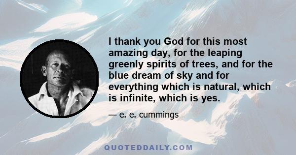 I thank you God for this most amazing day, for the leaping greenly spirits of trees, and for the blue dream of sky and for everything which is natural, which is infinite, which is yes.