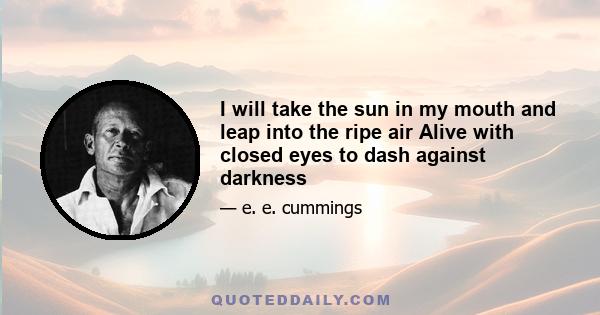 I will take the sun in my mouth and leap into the ripe air Alive with closed eyes to dash against darkness