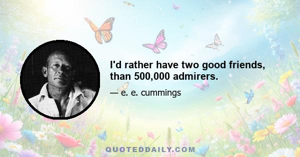 I'd rather have two good friends, than 500,000 admirers.