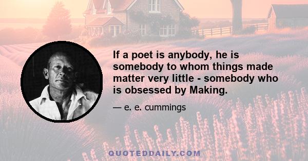 If a poet is anybody, he is somebody to whom things made matter very little - somebody who is obsessed by Making.