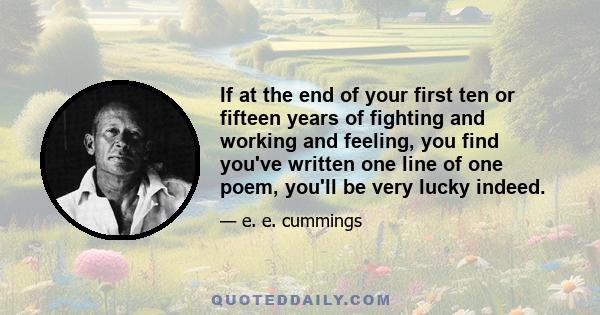 If at the end of your first ten or fifteen years of fighting and working and feeling, you find you've written one line of one poem, you'll be very lucky indeed.