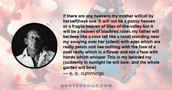 if there are any heavens my mother will(all by herself)have one. It will not be a pansy heaven or a fragile heaven of lilies-of-the-valley but it will be a heaven of blackred roses my father will be(deep like a rose