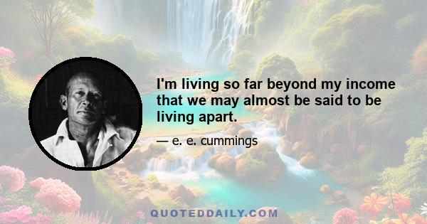 I'm living so far beyond my income that we may almost be said to be living apart.