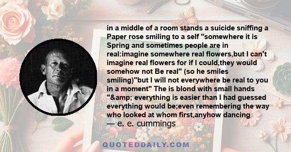 in a middle of a room stands a suicide sniffing a Paper rose smiling to a self somewhere it is Spring and sometimes people are in real:imagine somewhere real flowers,but I can't imagine real flowers for if I could,they