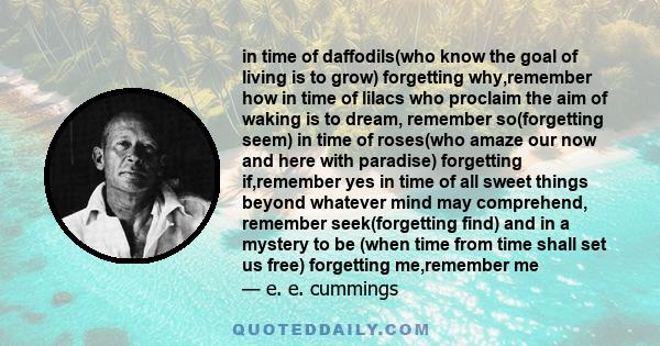 in time of daffodils(who know the goal of living is to grow) forgetting why,remember how in time of lilacs who proclaim the aim of waking is to dream, remember so(forgetting seem) in time of roses(who amaze our now and