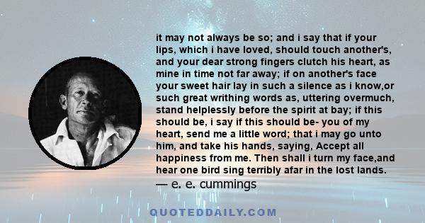 it may not always be so; and i say that if your lips, which i have loved, should touch another's, and your dear strong fingers clutch his heart, as mine in time not far away; if on another's face your sweet hair lay in