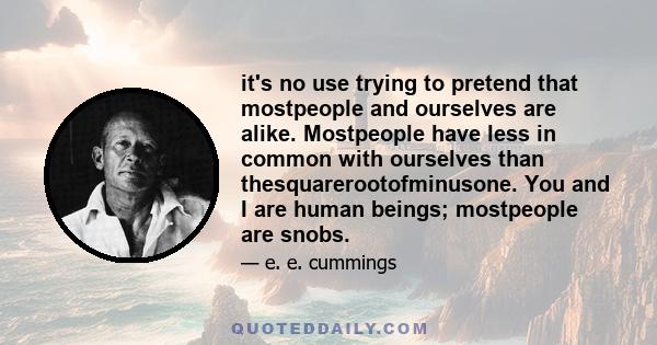 it's no use trying to pretend that mostpeople and ourselves are alike. Mostpeople have less in common with ourselves than thesquarerootofminusone. You and I are human beings; mostpeople are snobs.