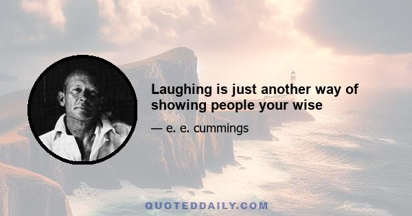 Laughing is just another way of showing people your wise