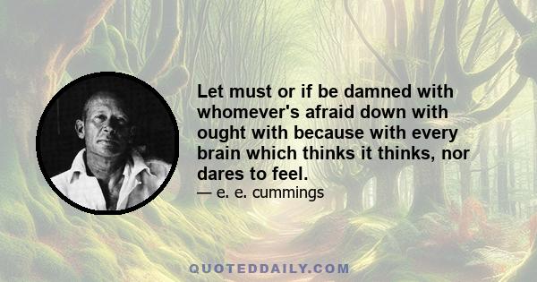 Let must or if be damned with whomever's afraid down with ought with because with every brain which thinks it thinks, nor dares to feel.