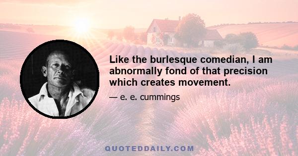 Like the burlesque comedian, I am abnormally fond of that precision which creates movement.