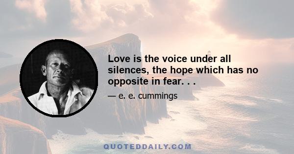 Love is the voice under all silences, the hope which has no opposite in fear. . .