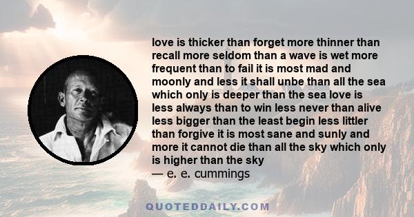 love is thicker than forget more thinner than recall more seldom than a wave is wet more frequent than to fail it is most mad and moonly and less it shall unbe than all the sea which only is deeper than the sea love is