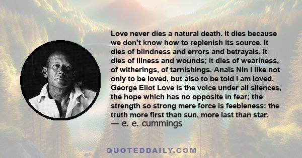 Love never dies a natural death. It dies because we don't know how to replenish its source. It dies of blindness and errors and betrayals. It dies of illness and wounds; it dies of weariness, of witherings, of