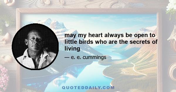 may my heart always be open to little birds who are the secrets of living