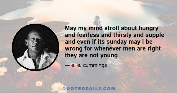 May my mind stroll about hungry and fearless and thirsty and supple and even if its sunday may i be wrong for whenever men are right they are not young