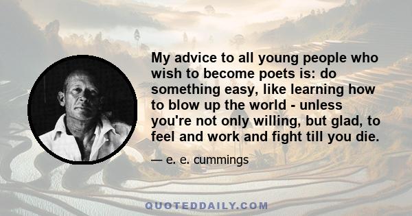 My advice to all young people who wish to become poets is: do something easy, like learning how to blow up the world - unless you're not only willing, but glad, to feel and work and fight till you die.