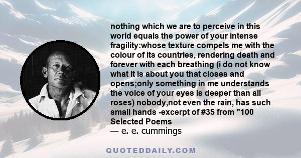 nothing which we are to perceive in this world equals the power of your intense fragility:whose texture compels me with the colour of its countries, rendering death and forever with each breathing (i do not know what it 