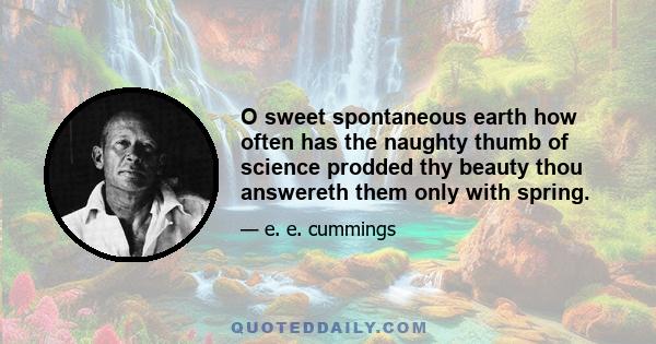 O sweet spontaneous earth how often has the naughty thumb of science prodded thy beauty thou answereth them only with spring.