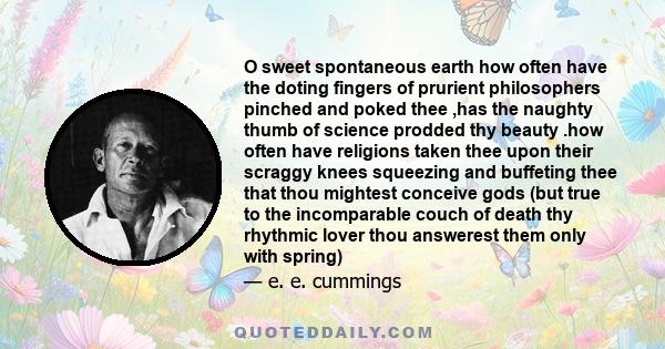 O sweet spontaneous earth how often have the doting fingers of prurient philosophers pinched and poked thee ,has the naughty thumb of science prodded thy beauty .how often have religions taken thee upon their scraggy