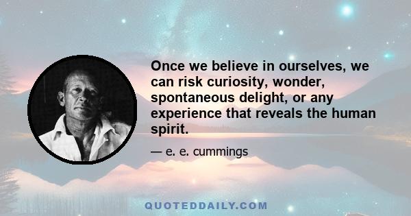 Once we believe in ourselves, we can risk curiosity, wonder, spontaneous delight, or any experience that reveals the human spirit.