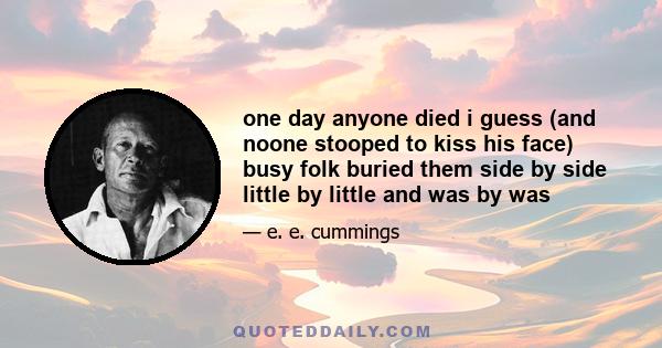 one day anyone died i guess (and noone stooped to kiss his face) busy folk buried them side by side little by little and was by was