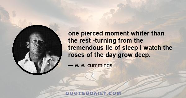 one pierced moment whiter than the rest -turning from the tremendous lie of sleep i watch the roses of the day grow deep.