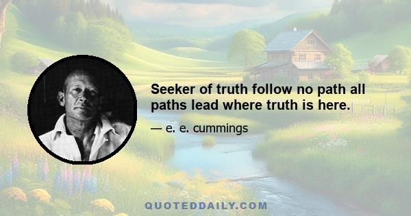 Seeker of truth follow no path all paths lead where truth is here.