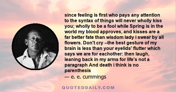 since feeling is first who pays any attention to the syntax of things will never wholly kiss you; wholly to be a fool while Spring is in the world my blood approves, and kisses are a far better fate than wisdom lady i