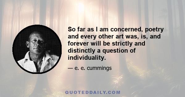 So far as I am concerned, poetry and every other art was, is, and forever will be strictly and distinctly a question of individuality.