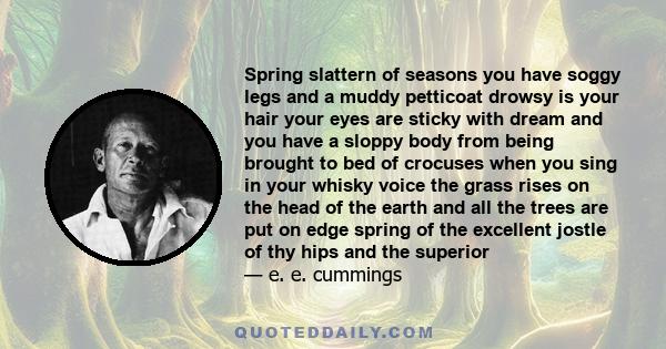 Spring slattern of seasons you have soggy legs and a muddy petticoat drowsy is your hair your eyes are sticky with dream and you have a sloppy body from being brought to bed of crocuses when you sing in your whisky