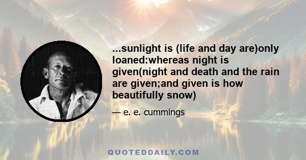 ...sunlight is (life and day are)only loaned:whereas night is given(night and death and the rain are given;and given is how beautifully snow)