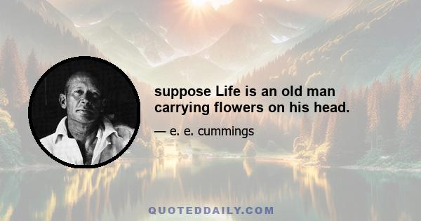 suppose Life is an old man carrying flowers on his head.