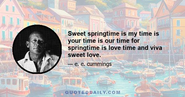 Sweet springtime is my time is your time is our time for springtime is love time and viva sweet love.