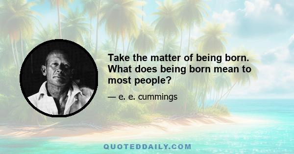 Take the matter of being born. What does being born mean to most people?