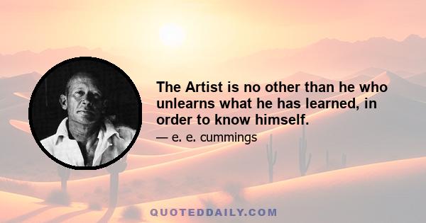 The Artist is no other than he who unlearns what he has learned, in order to know himself.