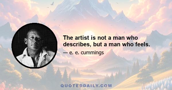 The artist is not a man who describes, but a man who feels.