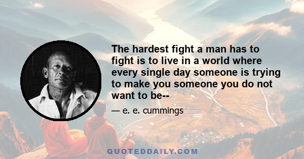 The hardest fight a man has to fight is to live in a world where every single day someone is trying to make you someone you do not want to be--