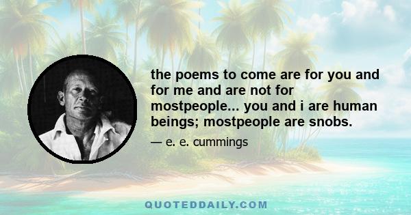 the poems to come are for you and for me and are not for mostpeople... you and i are human beings; mostpeople are snobs.