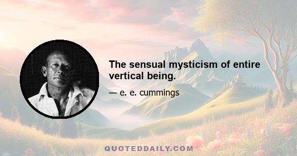 The sensual mysticism of entire vertical being.