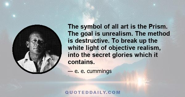 The symbol of all art is the Prism. The goal is unrealism. The method is destructive. To break up the white light of objective realism, into the secret glories which it contains.