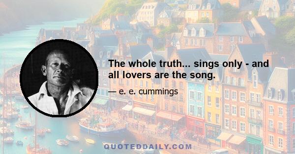 The whole truth... sings only - and all lovers are the song.