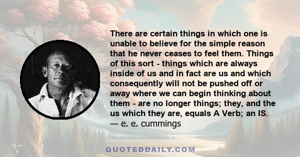 There are certain things in which one is unable to believe for the simple reason that he never ceases to feel them. Things of this sort - things which are always inside of us and in fact are us and which consequently