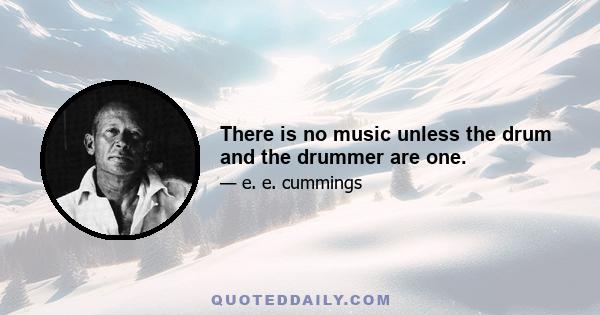 There is no music unless the drum and the drummer are one.