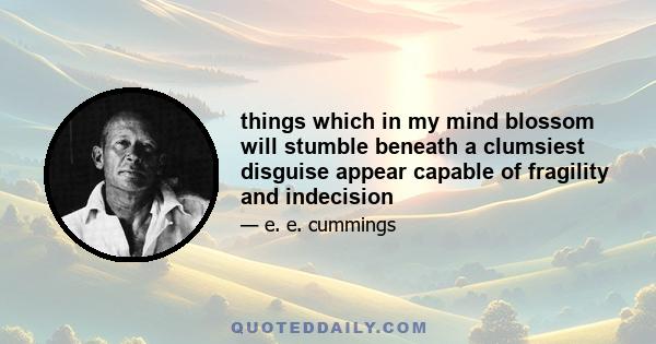 things which in my mind blossom will stumble beneath a clumsiest disguise appear capable of fragility and indecision