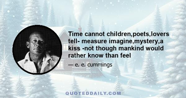 Time cannot children,poets,lovers tell- measure imagine,mystery,a kiss -not though mankind would rather know than feel