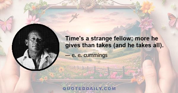 Time's a strange fellow; more he gives than takes (and he takes all).