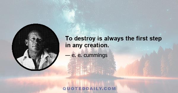 To destroy is always the first step in any creation.