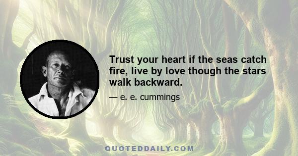 Trust your heart if the seas catch fire, live by love though the stars walk backward.