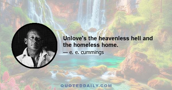 Unlove's the heavenless hell and the homeless home.