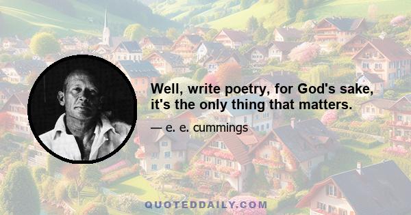 Well, write poetry, for God's sake, it's the only thing that matters.